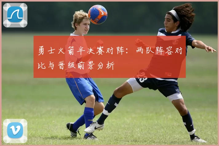 勇士火箭半决赛对阵：两队阵容对比与晋级前景分析
