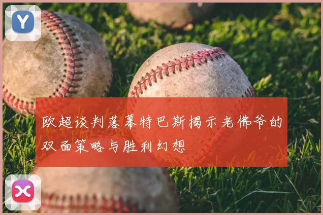 欧超谈判落幕特巴斯揭示老佛爷的双面策略与胜利幻想