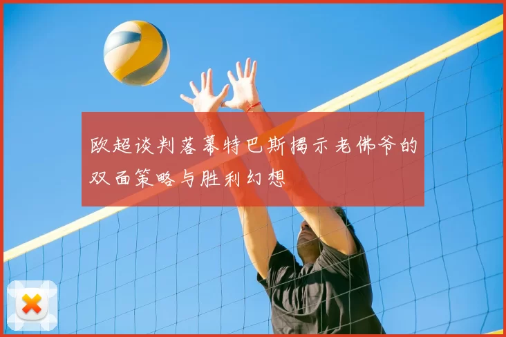欧超谈判落幕特巴斯揭示老佛爷的双面策略与胜利幻想