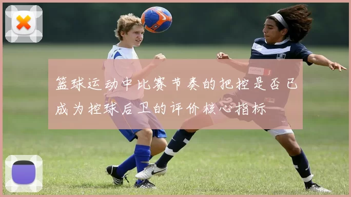 篮球运动中比赛节奏的把控是否已成为控球后卫的评价核心指标