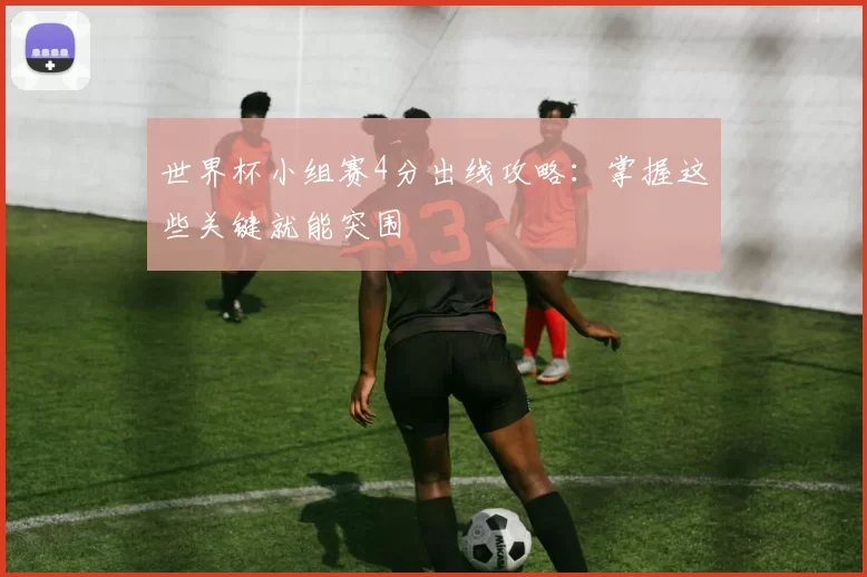 世界杯小组赛4分出线攻略:掌握这些关键就能突围