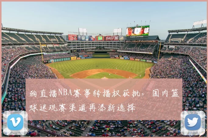 狗直播NBA赛事转播权获批，国内篮球迷观赛渠道再添新选择