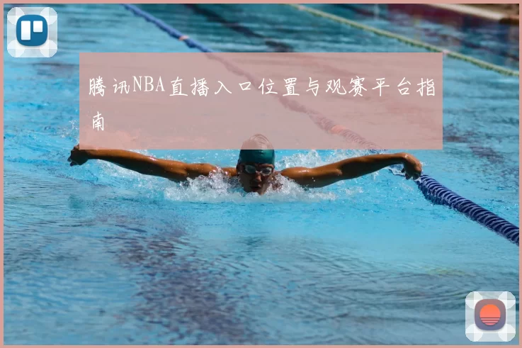 腾讯NBA直播入口位置与观赛平台指南