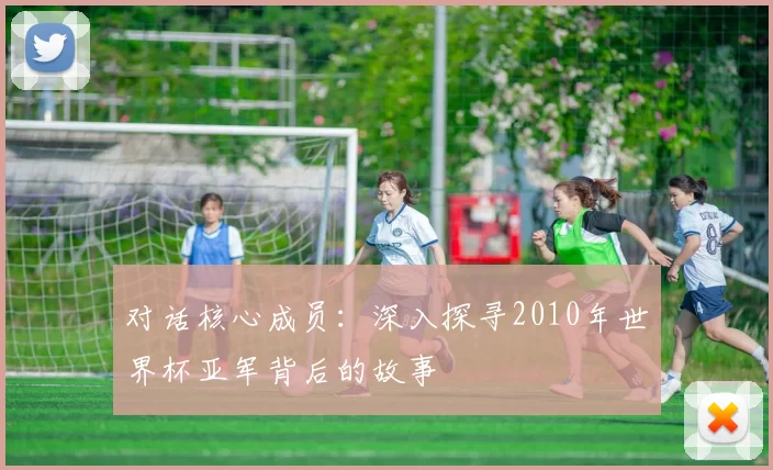 对话核心成员：深入探寻2010年世界杯亚军背后的故事