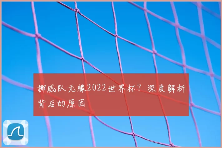 挪威队无缘2022世界杯？深度解析背后的原因
