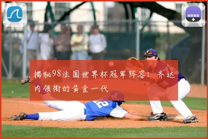 揭秘98法国世界杯冠军阵容：齐达内领衔的黄金一代