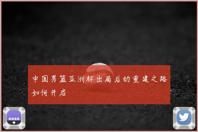 中国男篮亚洲杯出局后的重建之路如何开启