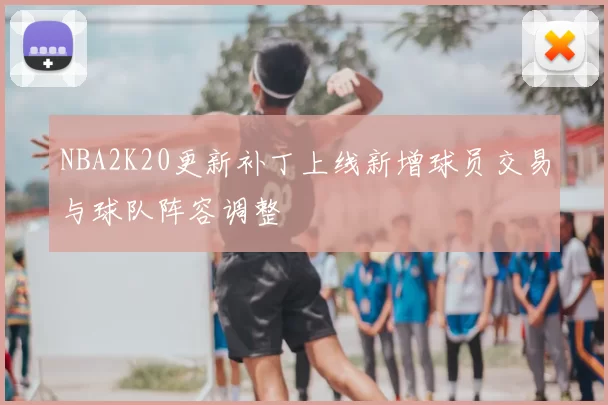 NBA2K20更新补丁上线新增球员交易与球队阵容调整