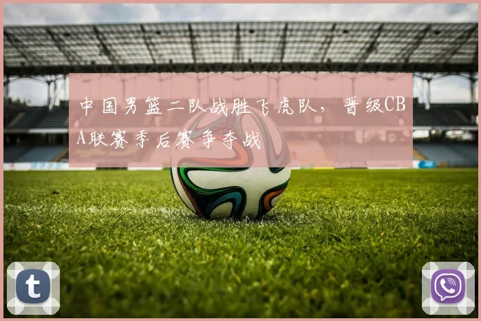 中国男篮二队战胜飞虎队，晋级CBA联赛季后赛争夺战