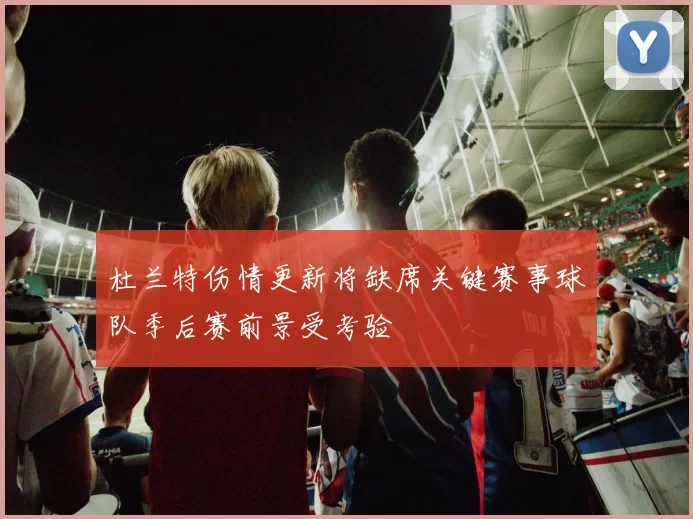 杜兰特伤情更新将缺席关键赛事球队季后赛前景受考验