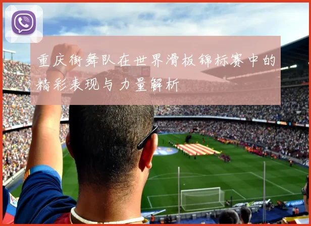 重庆街舞队在世界滑板锦标赛中的精彩表现与力量解析