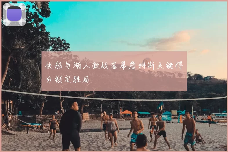快船与湖人激战落幕詹姆斯关键得分锁定胜局