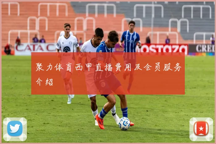 聚力体育西甲直播费用及会员服务介绍