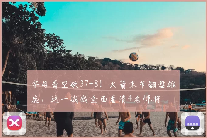 字母哥空砍37+8!火箭末节翻盘雄鹿,这一战我全面看清4名悍将