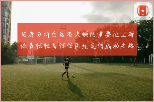 记者分析白边洛夫顿的重要性上海依靠牺牲与信任团结走向成功之路