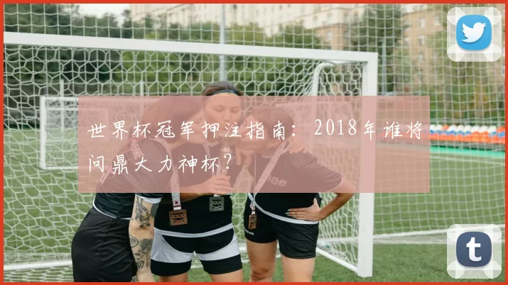 世界杯冠军押注指南：2018年谁将问鼎大力神杯？