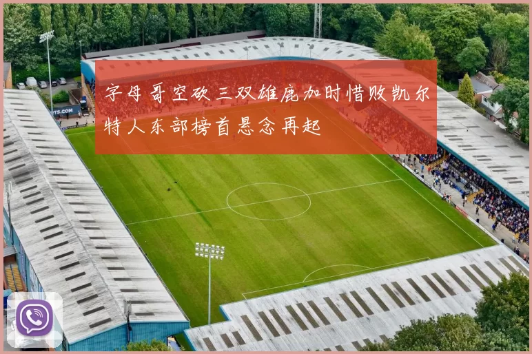 字母哥空砍三双雄鹿加时惜败凯尔特人东部榜首悬念再起