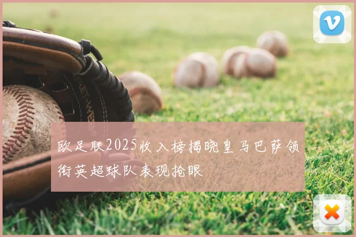 欧足联2025收入榜揭晓皇马巴萨领衔英超球队表现抢眼