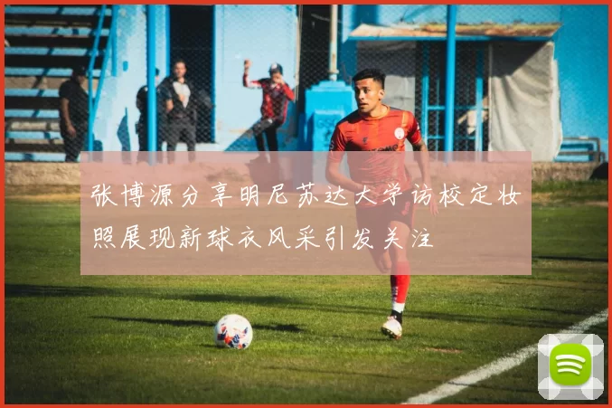 张博源分享明尼苏达大学访校定妆照展现新球衣风采引发关注