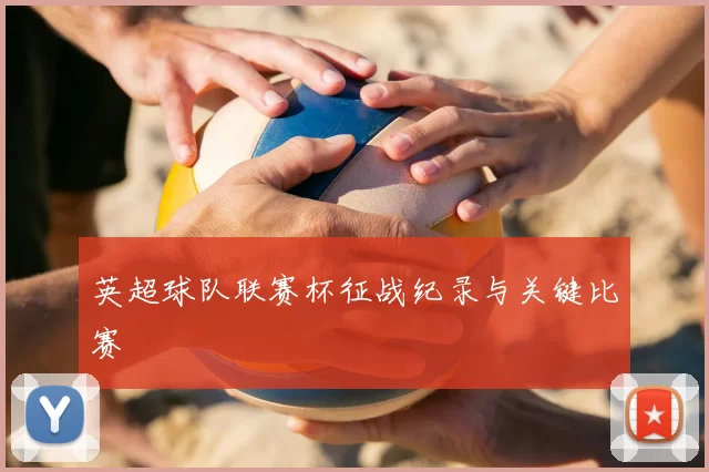 英超球队联赛杯征战纪录与关键比赛