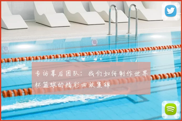 专访幕后团队:我们如何制作世界杯篮球的精彩回放集锦