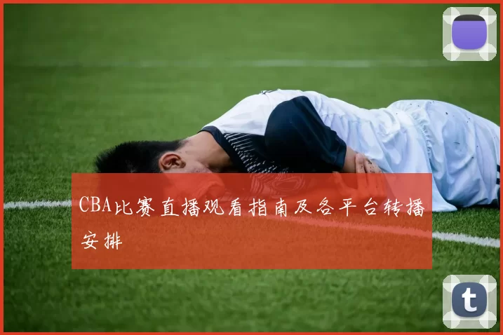 CBA比赛直播观看指南及各平台转播安排