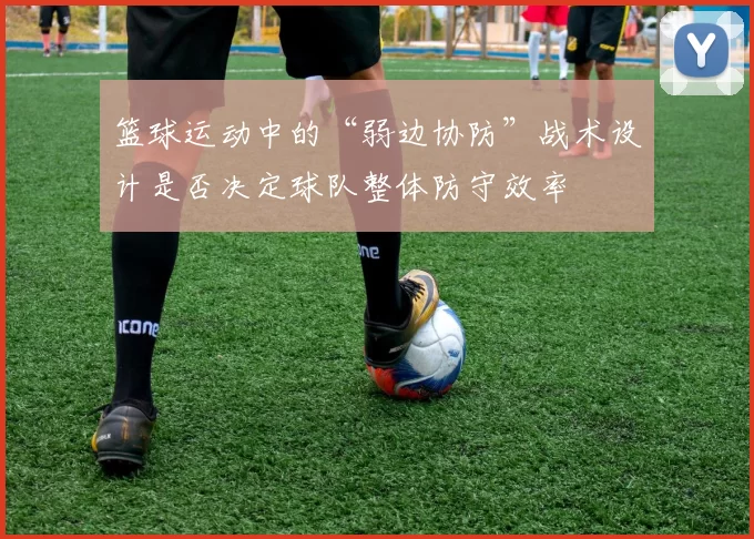 篮球运动中的“弱边协防”战术设计是否决定球队整体防守效率