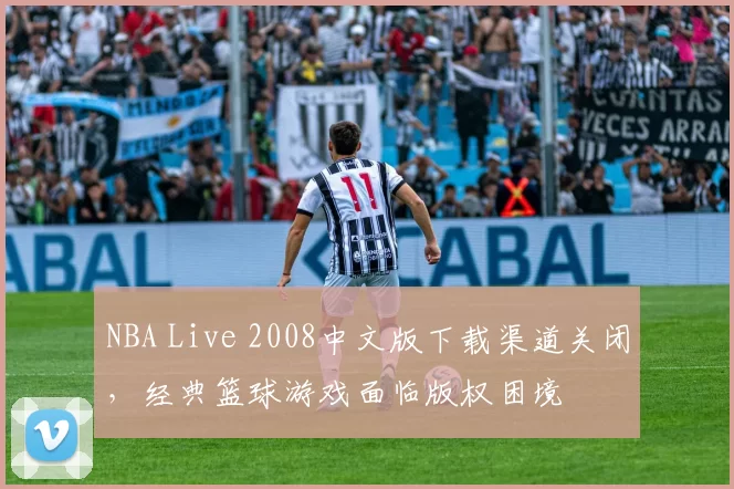 NBA Live 2008中文版下载渠道关闭,经典篮球游戏面临版权困境
