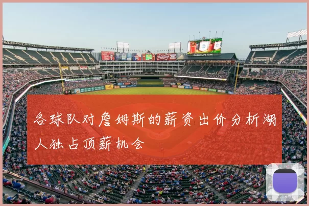 各球队对詹姆斯的薪资出价分析湖人独占顶薪机会