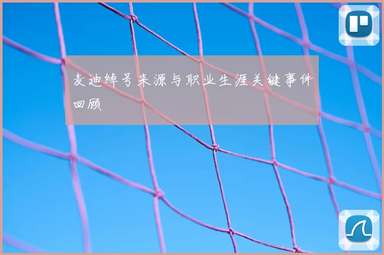 麦迪绰号来源与职业生涯关键事件回顾