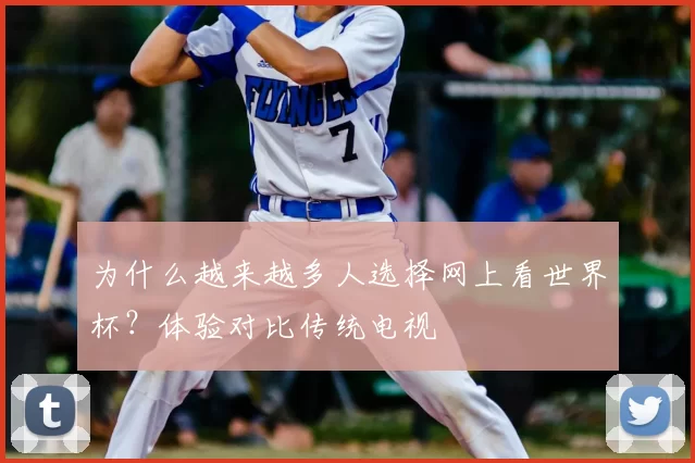 为什么越来越多人选择网上看世界杯？体验对比传统电视