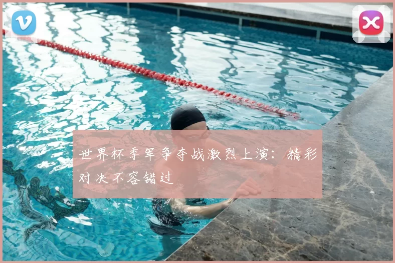 世界杯季军争夺战激烈上演：精彩对决不容错过