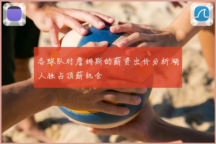 各球队对詹姆斯的薪资出价分析湖人独占顶薪机会