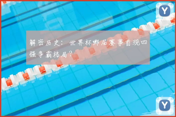 解密历史:世界杯哪届赛事首现四强争霸格局?