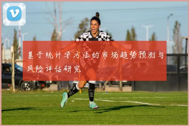 基于统计学方法的市场趋势预测与风险评估研究