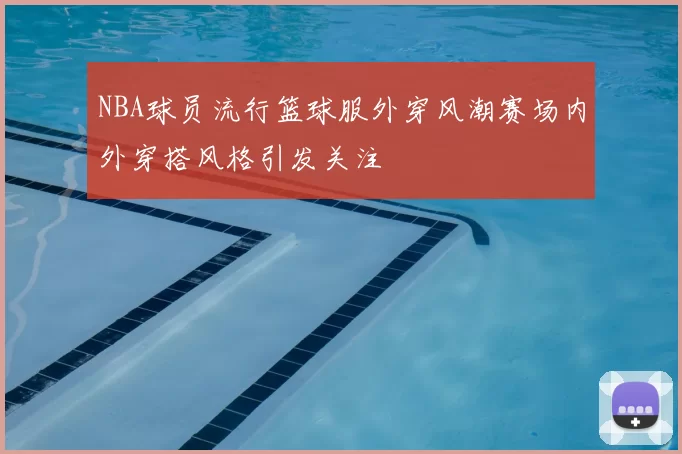 NBA球员流行篮球服外穿风潮赛场内外穿搭风格引发关注