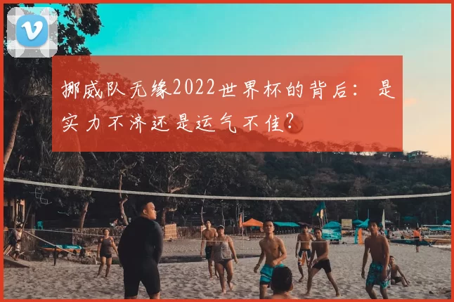挪威队无缘2022世界杯的背后:是实力不济还是运气不佳?