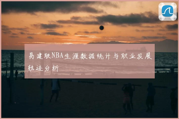 易建联NBA生涯数据统计与职业发展轨迹分析