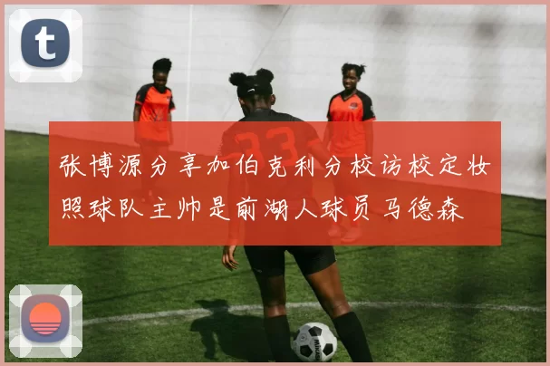 张博源分享加伯克利分校访校定妆照球队主帅是前湖人球员马德森