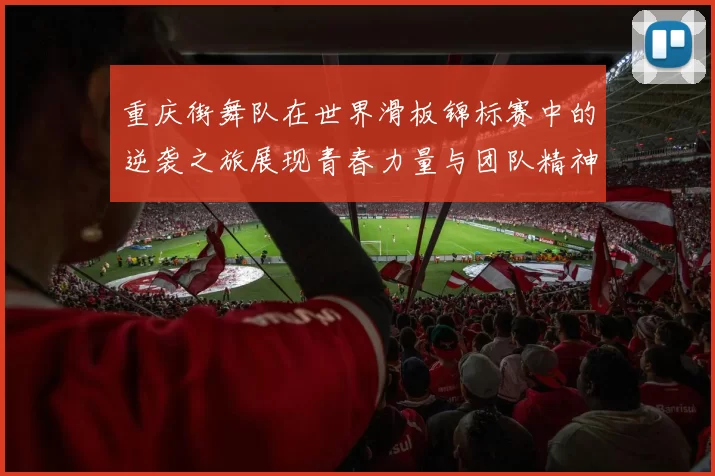 重庆街舞队在世界滑板锦标赛中的逆袭之旅展现青春力量与团队精神