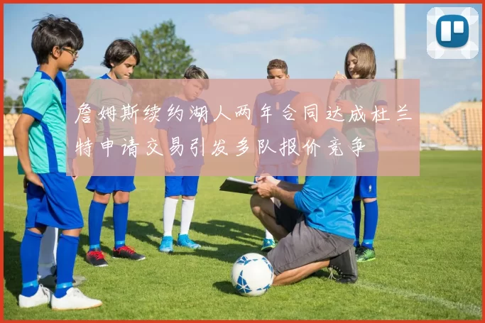 詹姆斯续约湖人两年合同达成杜兰特申请交易引发多队报价竞争