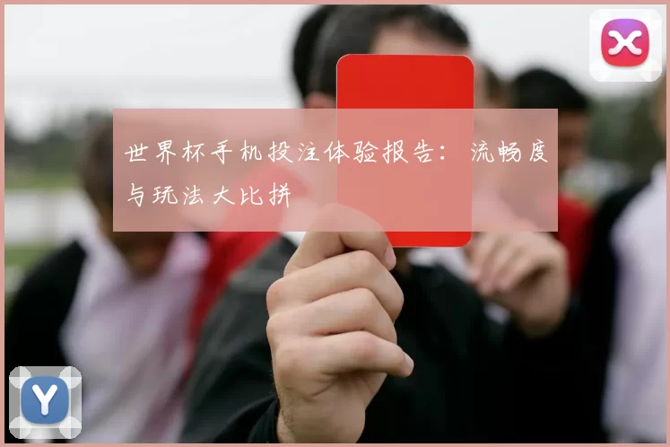 世界杯手机投注体验报告:流畅度与玩法大比拼