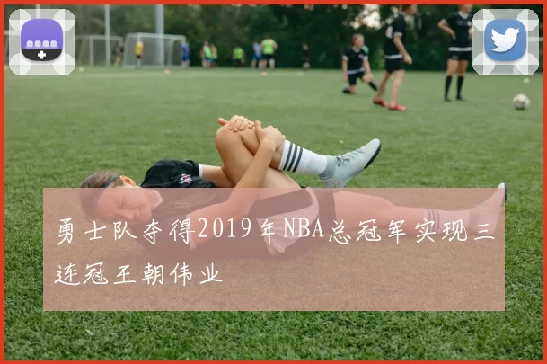 勇士队夺得2019年NBA总冠军实现三连冠王朝伟业