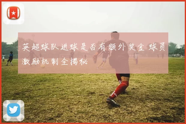 英超球队进球是否有额外奖金 球员激励机制全揭秘
