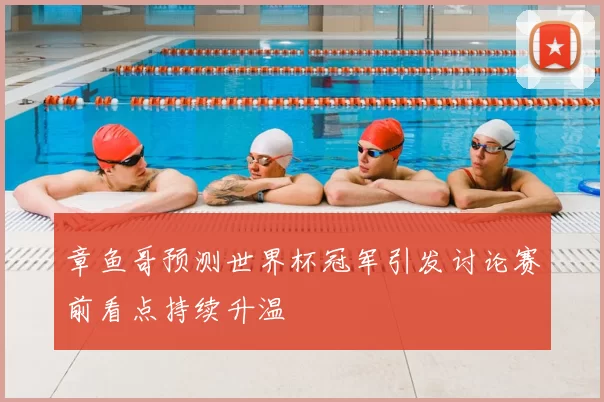 章鱼哥预测世界杯冠军引发讨论赛前看点持续升温