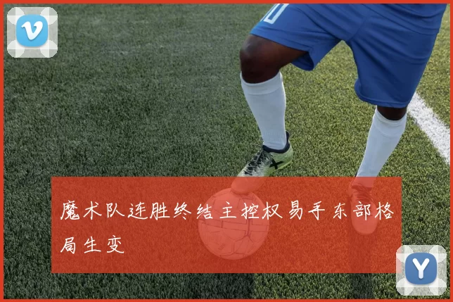 魔术队连胜终结主控权易手东部格局生变