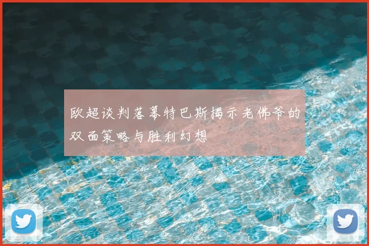 欧超谈判落幕特巴斯揭示老佛爷的双面策略与胜利幻想