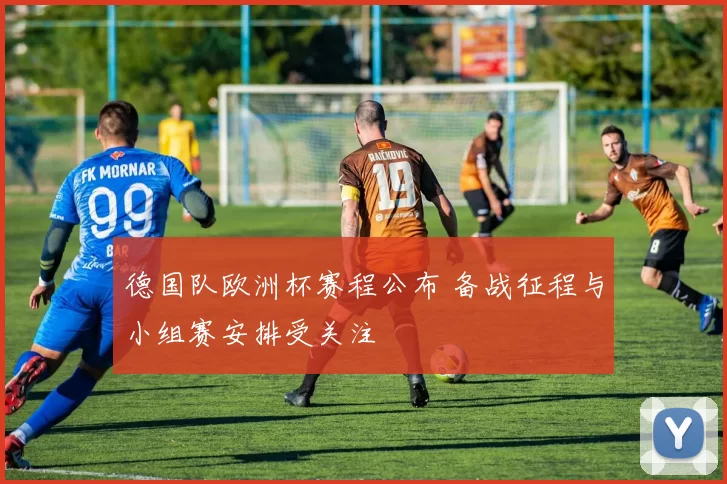 德国队欧洲杯赛程公布 备战征程与小组赛安排受关注