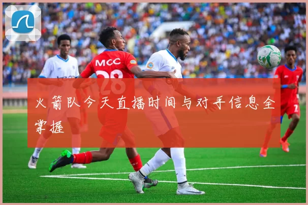 火箭队今天直播时间与对手信息全掌握