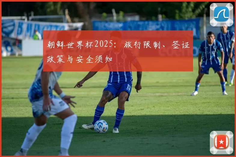 朝鲜世界杯2025:旅行限制、签证政策与安全须知